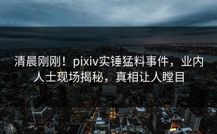 清晨刚刚!pixiv实锤猛料事件,业内人士现场揭秘,真相让人瞠目 清晨刚刚!pixiv实锤猛料事件,业内人士现场揭秘,真相让人瞠目