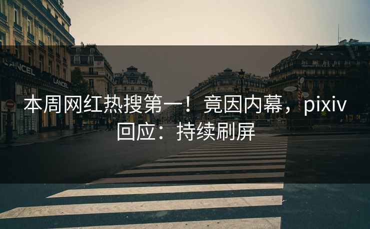 本周网红热搜第一！竟因内幕，pixiv回应：持续刷屏