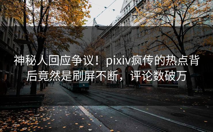 神秘人回应争议！pixiv疯传的热点背后竟然是刷屏不断，评论数破万