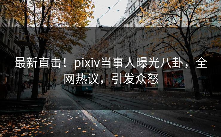 最新直击！pixiv当事人曝光八卦，全网热议，引发众怒
