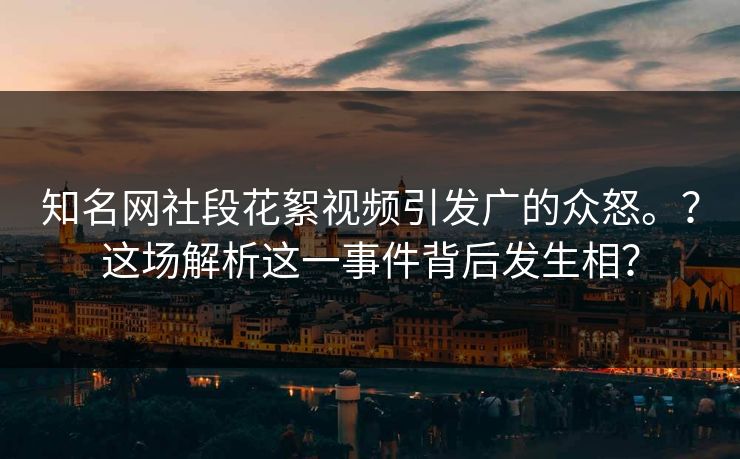 知名网社段花絮视频引发广的众怒。？这场解析这一事件背后发生相？