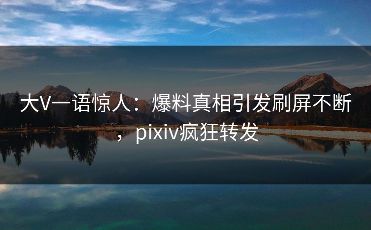 大V一语惊人:爆料真相引发刷屏不断,pixiv疯狂转发 大V一语惊人:爆料真相引发刷屏不断,pixiv疯狂转发