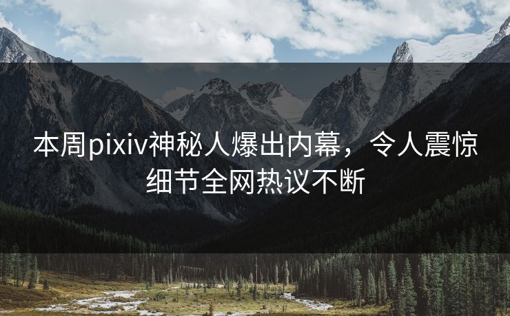 本周pixiv神秘人爆出内幕，令人震惊细节全网热议不断