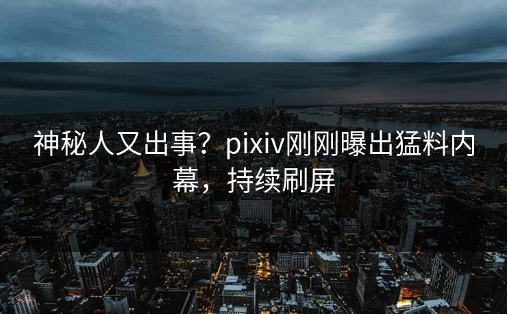 神秘人又出事？pixiv刚刚曝出猛料内幕，持续刷屏