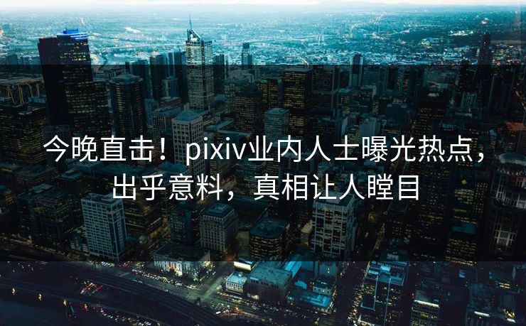 今晚直击!pixiv业内人士曝光热点,出乎意料,真相让人瞠目 今晚直击!pixiv业内人士曝光热点,出乎意料,真相让人瞠目
