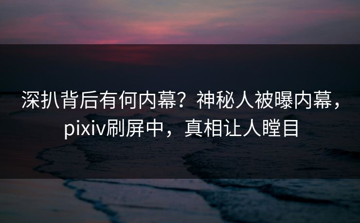 深扒背后有何内幕?神秘人被曝内幕,pixiv刷屏中,真相让人瞠目 深扒背后有何内幕?神秘人被曝内幕,pixiv刷屏中,真相让人瞠目