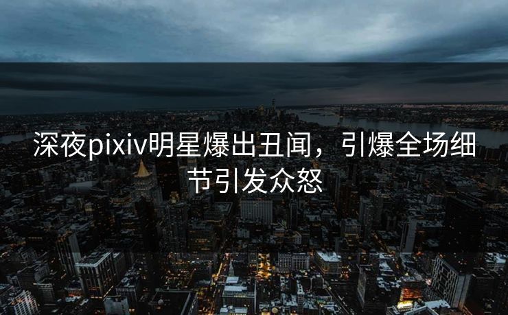 深夜pixiv明星爆出丑闻,引爆全场细节引发众怒 深夜pixiv明星爆出丑闻,引爆全场细节引发众怒