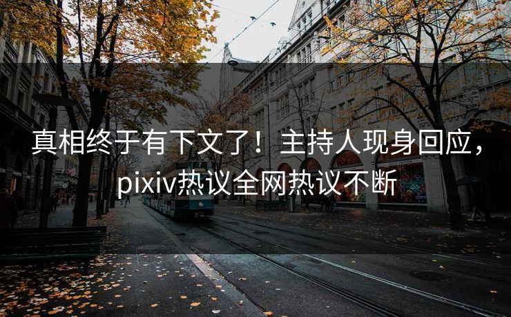 真相终于有下文了!主持人现身回应,pixiv热议全网热议不断 真相终于有下文了!主持人现身回应,pixiv热议全网热议不断
