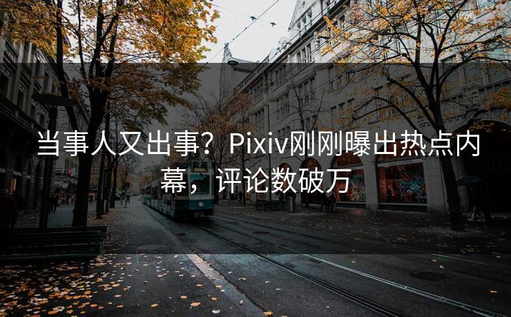 当事人又出事？Pixiv刚刚曝出热点内幕，评论数破万