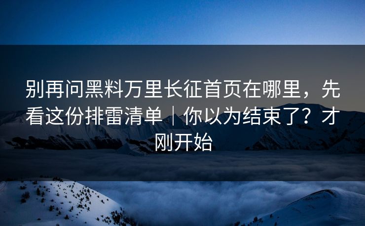 别再问黑料万里长征首页在哪里，先看这份排雷清单｜你以为结束了？才刚开始
