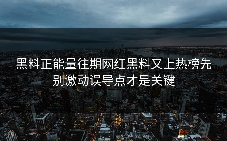 黑料正能量往期网红黑料又上热榜先别激动误导点才是关键