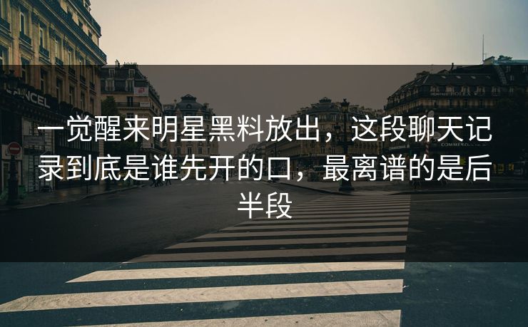一觉醒来明星黑料放出,这段聊天记录到底是谁先开的口,最离谱的是后半段 一觉醒来明星黑料放出,这段聊天记录到底是谁先开的口,最离谱的是后半段