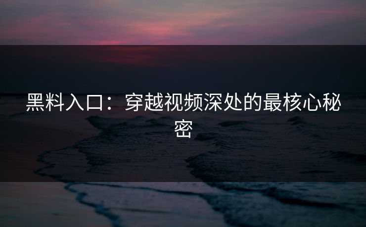 黑料入口：穿越视频深处的最核心秘密