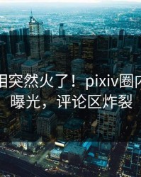 清晨真相突然火了！pixiv圈内人居然曝光，评论区炸裂