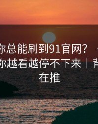 为什么你总能刷到91官网？ · 背后是为什么你越看越停不下来｜背后有人在推