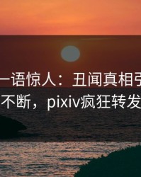 当事人一语惊人：丑闻真相引发刷屏不断，pixiv疯狂转发