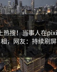 曝光冲上热搜！当事人在pixiv被爆真相，网友：持续刷屏