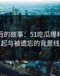 揭秘背后的故事：51吃瓜爆料网的崛起与被遗忘的背景线