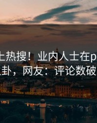 探秘冲上热搜！业内人士在pixiv被爆八卦，网友：评论数破万