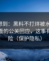 我真没想到：黑料不打烊被水军推热-最该先看的公关回应，这事有法律风险（保护隐私）