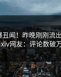 网红又爆丑闻！昨晚刚刚流出猛料，pixiv网友：评论数破万