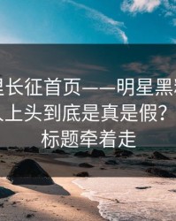 黑料万里长征首页——明星黑料为什么总能让人上头到底是真是假？——别被标题牵着走