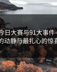 91爆料今日大赛与91大事件——幕后的动静与最扎心的惊喜