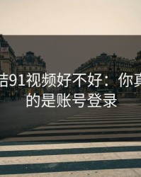 别再纠结91视频好不好：你真正要看的是账号登录