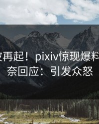 本周风波再起！pixiv惊现爆料，大V无奈回应：引发众怒