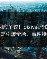 当事人回应争议！pixiv疯传的八卦背后竟然是引爆全场，事件持续发酵