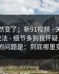风向突然变了；新91视频 - 关于相似域名的说法 - 细节多到我怀疑人生？现在的问题是：到底哪里变了