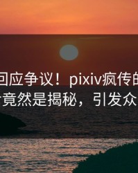当事人回应争议！pixiv疯传的秘闻背后竟然是揭秘，引发众怒