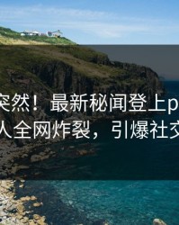 围观太突然！最新秘闻登上pixiv，主持人全网炸裂，引爆社交圈