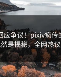 圈内人回应争议！pixiv疯传的八卦背后竟然是揭秘，全网热议不断