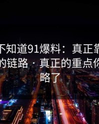 你可能不知道91爆料：真正靠的是社群分发的链路 · 真正的重点你可能忽略了