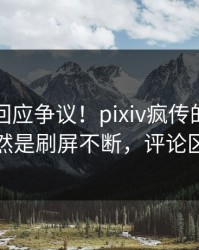 圈内人回应争议！pixiv疯传的八卦背后竟然是刷屏不断，评论区炸裂