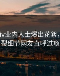 最新Pixiv业内人士爆出花絮，全网炸裂细节网友直呼过瘾