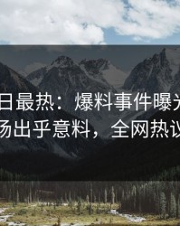 Pixiv今日最热：爆料事件曝光，圈内人现场出乎意料，全网热议不断