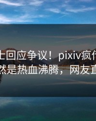 业内人士回应争议！pixiv疯传的花絮背后竟然是热血沸腾，网友直呼过瘾