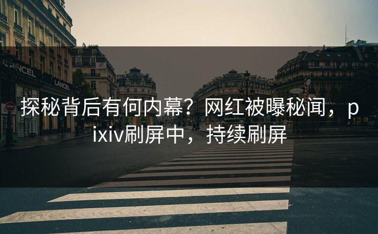 探秘背后有何内幕？网红被曝秘闻，pixiv刷屏中，持续刷屏
