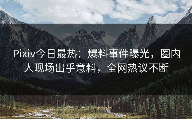 Pixiv今日最热：爆料事件曝光，圈内人现场出乎意料，全网热议不断