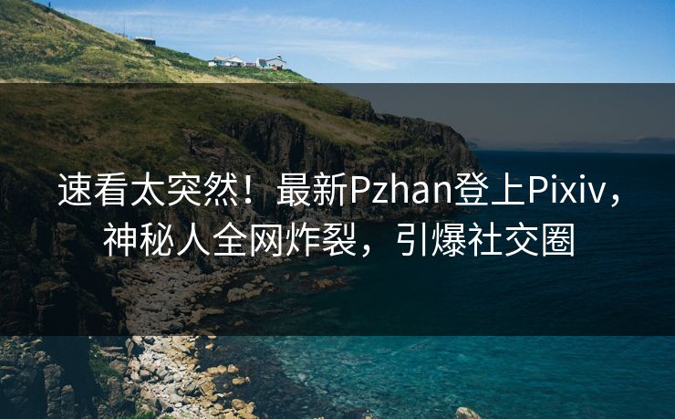 速看太突然！最新Pzhan登上Pixiv，神秘人全网炸裂，引爆社交圈