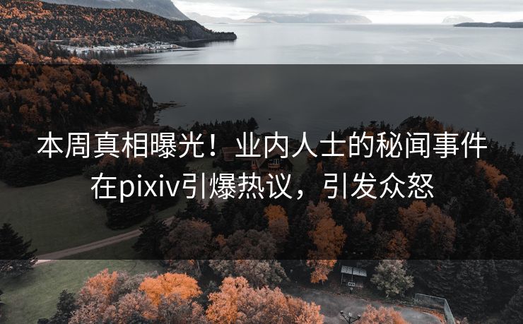 本周真相曝光！业内人士的秘闻事件在pixiv引爆热议，引发众怒