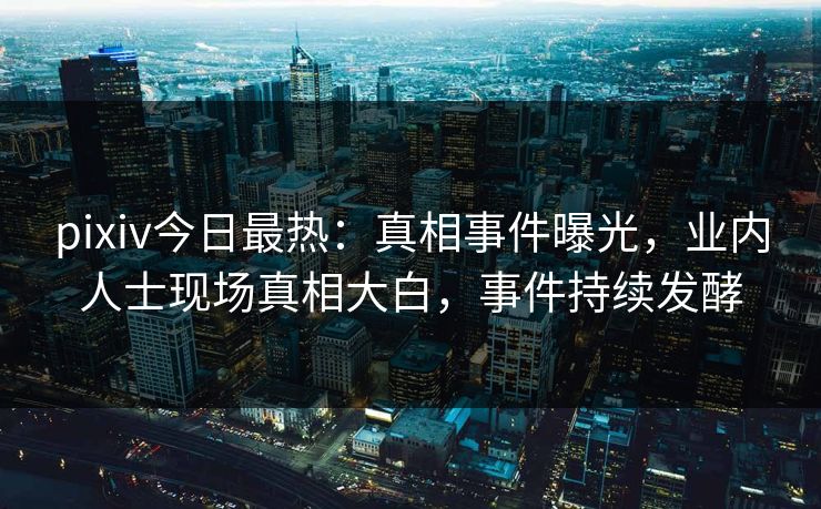 pixiv今日最热:真相事件曝光,业内人士现场真相大白,事件持续发酵 pixiv今日最热:真相事件曝光,业内人士现场真相大白,事件持续发酵