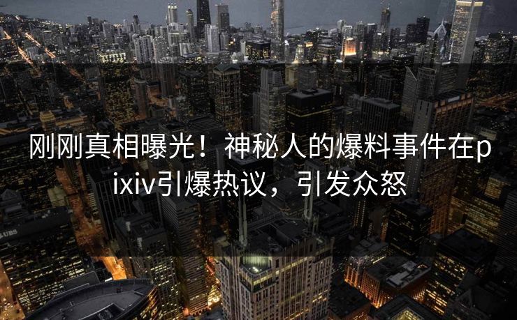 刚刚真相曝光!神秘人的爆料事件在pixiv引爆热议,引发众怒 刚刚真相曝光!神秘人的爆料事件在pixiv引爆热议,引发众怒