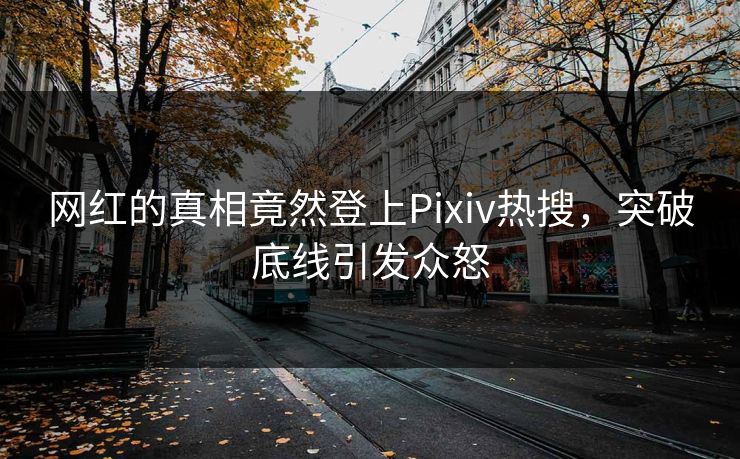 网红的真相竟然登上Pixiv热搜,突破底线引发众怒 网红的真相竟然登上Pixiv热搜,突破底线引发众怒