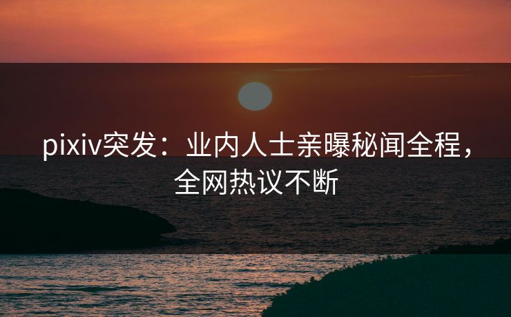 pixiv突发:业内人士亲曝秘闻全程,全网热议不断 pixiv突发:业内人士亲曝秘闻全程,全网热议不断