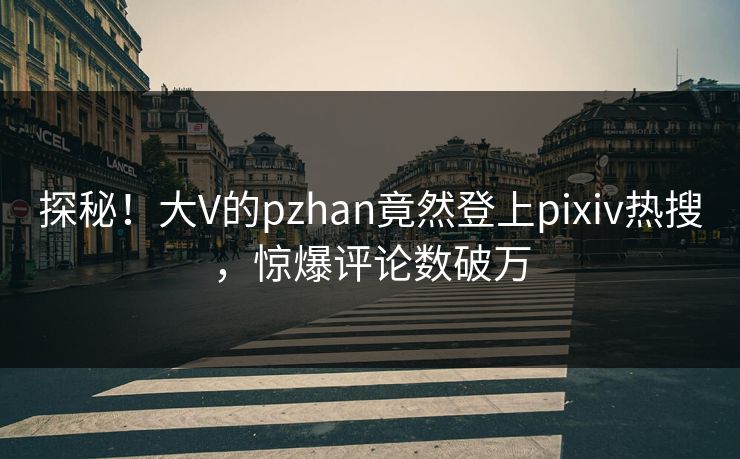 探秘！大V的pzhan竟然登上pixiv热搜，惊爆评论数破万