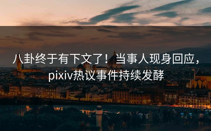 八卦终于有下文了！当事人现身回应，pixiv热议事件持续发酵