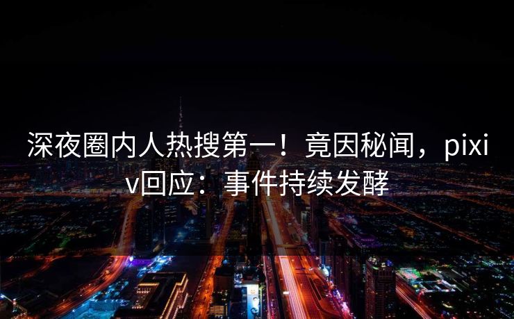深夜圈内人热搜第一！竟因秘闻，pixiv回应：事件持续发酵